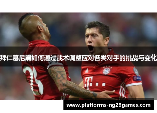 拜仁慕尼黑如何通过战术调整应对各类对手的挑战与变化