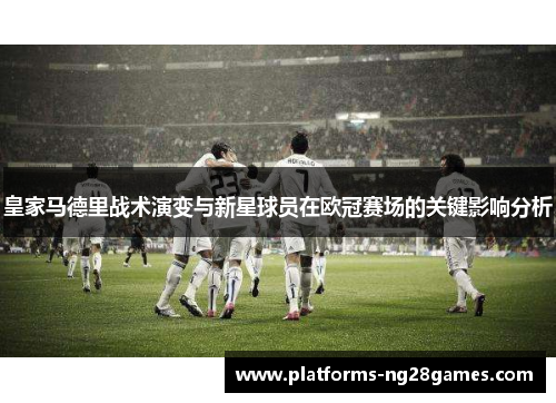 皇家马德里战术演变与新星球员在欧冠赛场的关键影响分析