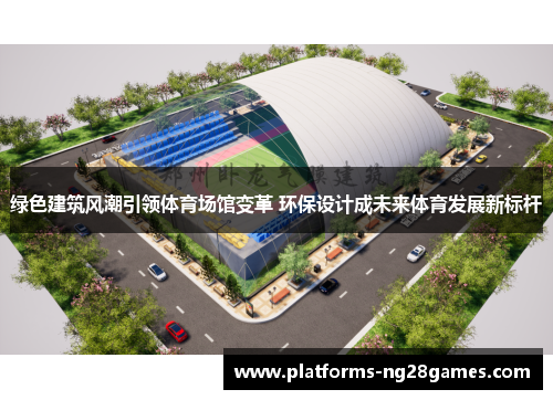 绿色建筑风潮引领体育场馆变革 环保设计成未来体育发展新标杆