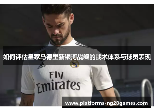 如何评估皇家马德里新银河战舰的战术体系与球员表现