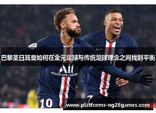 巴黎圣日耳曼如何在金元足球与传统足球理念之间找到平衡