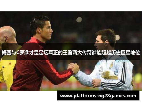梅西与C罗谁才是足坛真正的王者两大传奇谁能超越历史巨星地位