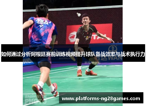 如何通过分析阿根廷赛前训练视频提升球队备战效率与战术执行力