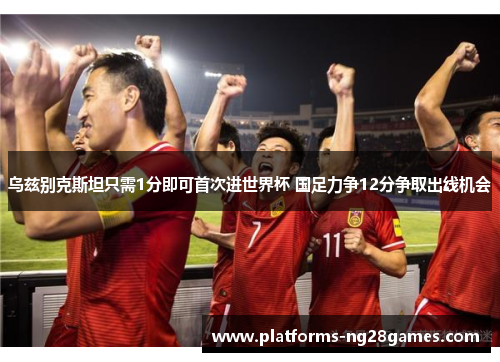 乌兹别克斯坦只需1分即可首次进世界杯 国足力争12分争取出线机会