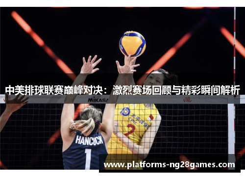 中美排球联赛巅峰对决：激烈赛场回顾与精彩瞬间解析