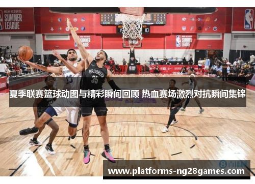 夏季联赛篮球动图与精彩瞬间回顾 热血赛场激烈对抗瞬间集锦