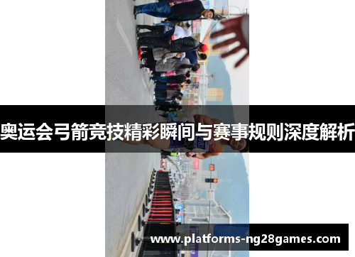 奥运会弓箭竞技精彩瞬间与赛事规则深度解析