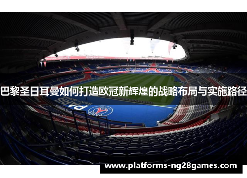 巴黎圣日耳曼如何打造欧冠新辉煌的战略布局与实施路径