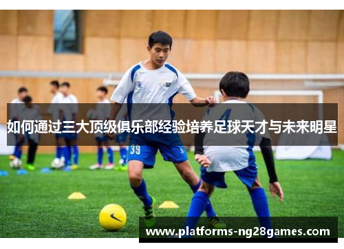 如何通过三大顶级俱乐部经验培养足球天才与未来明星