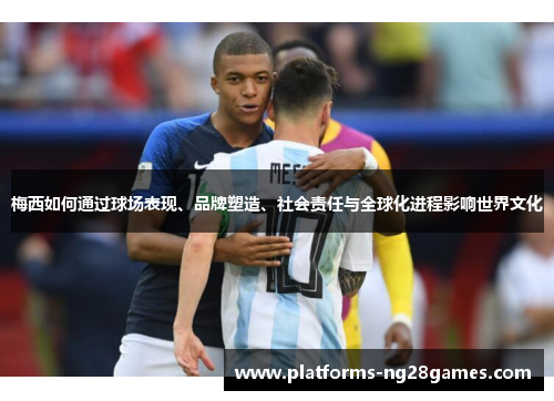 梅西如何通过球场表现、品牌塑造、社会责任与全球化进程影响世界文化
