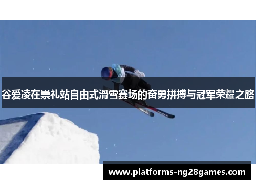 谷爱凌在崇礼站自由式滑雪赛场的奋勇拼搏与冠军荣耀之路