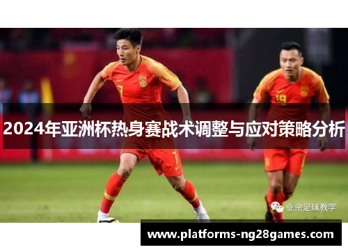 2024年亚洲杯热身赛战术调整与应对策略分析