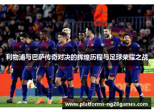 利物浦与巴萨传奇对决的辉煌历程与足球荣耀之战