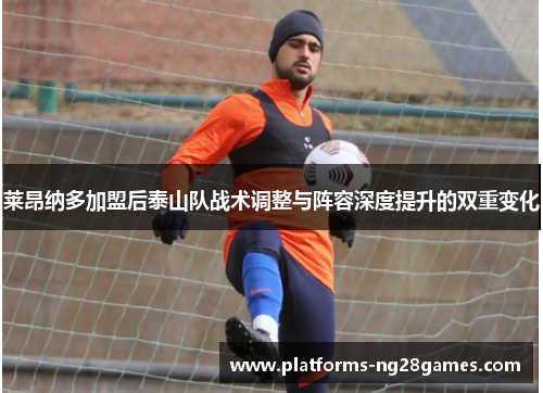 莱昂纳多加盟后泰山队战术调整与阵容深度提升的双重变化