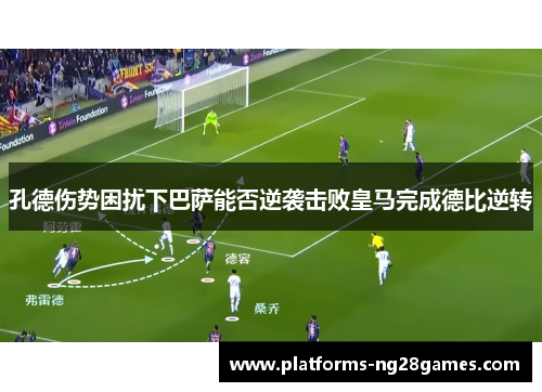 孔德伤势困扰下巴萨能否逆袭击败皇马完成德比逆转