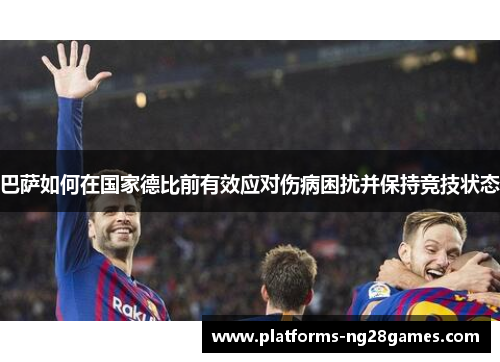 巴萨如何在国家德比前有效应对伤病困扰并保持竞技状态