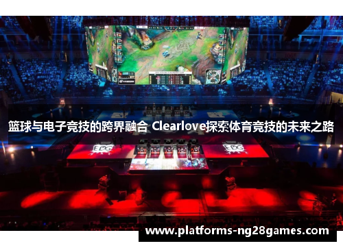 篮球与电子竞技的跨界融合 Clearlove探索体育竞技的未来之路