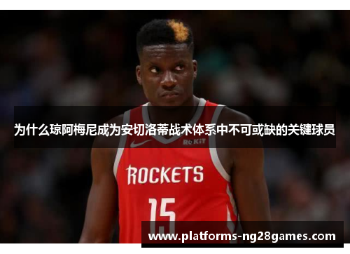 为什么琼阿梅尼成为安切洛蒂战术体系中不可或缺的关键球员
