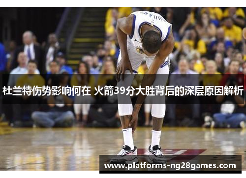杜兰特伤势影响何在 火箭39分大胜背后的深层原因解析