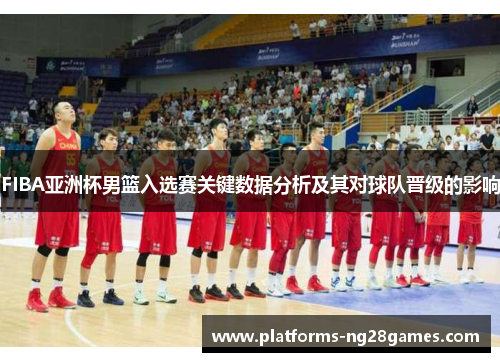 FIBA亚洲杯男篮入选赛关键数据分析及其对球队晋级的影响