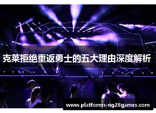 克莱拒绝重返勇士的五大理由深度解析 