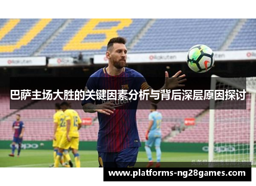 巴萨主场大胜的关键因素分析与背后深层原因探讨