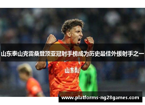 山东泰山克雷桑登顶亚冠射手榜成为历史最佳外援射手之一