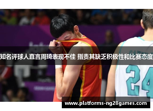 知名评球人直言周琦表现不佳 指责其缺乏积极性和比赛态度