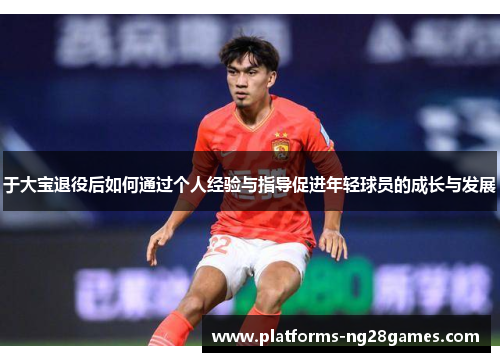 于大宝退役后如何通过个人经验与指导促进年轻球员的成长与发展