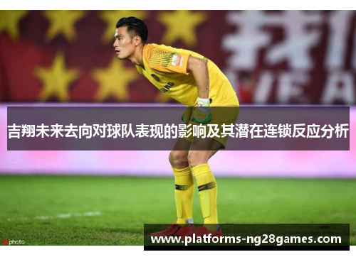 吉翔未来去向对球队表现的影响及其潜在连锁反应分析