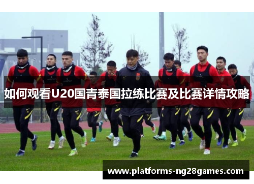 如何观看U20国青泰国拉练比赛及比赛详情攻略