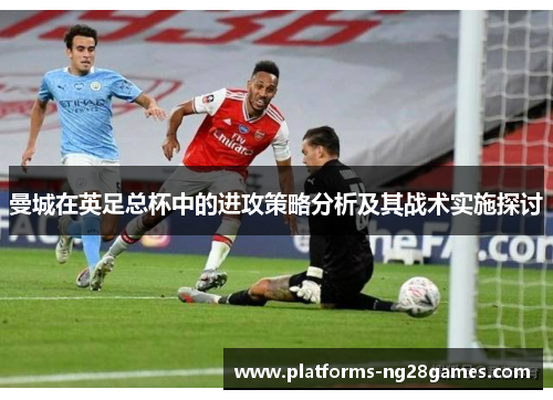 曼城在英足总杯中的进攻策略分析及其战术实施探讨