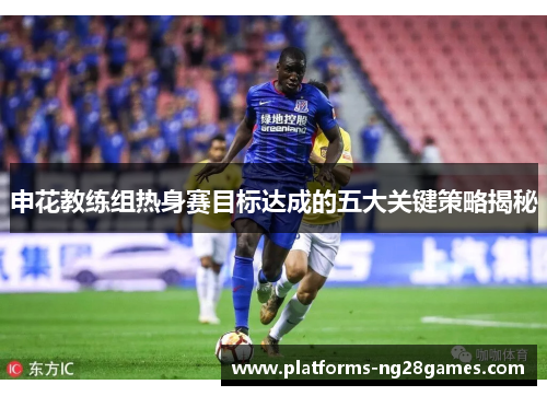 申花教练组热身赛目标达成的五大关键策略揭秘