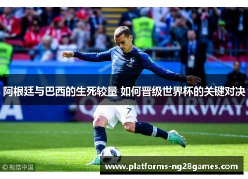 阿根廷与巴西的生死较量 如何晋级世界杯的关键对决