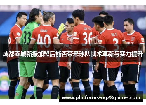 成都蓉城新援加盟后能否带来球队战术革新与实力提升