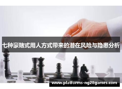 七种豪赌式用人方式带来的潜在风险与隐患分析