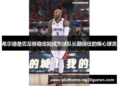 希尔德是否足够稳定能成为球队长期信任的核心球员