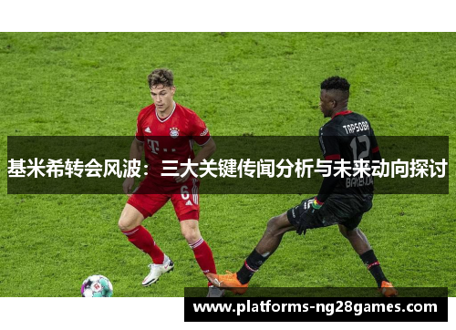 基米希转会风波：三大关键传闻分析与未来动向探讨