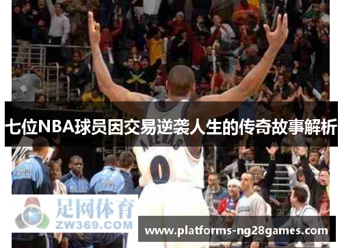 七位NBA球员因交易逆袭人生的传奇故事解析
