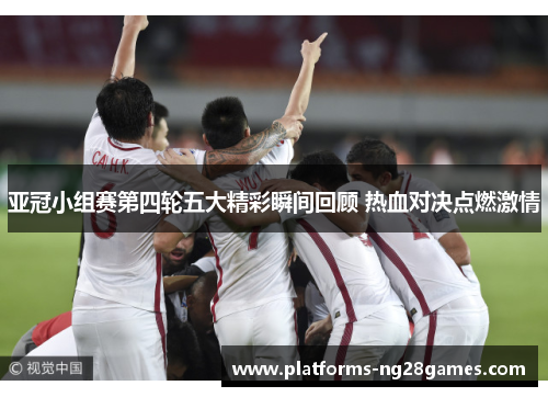 亚冠小组赛第四轮五大精彩瞬间回顾 热血对决点燃激情