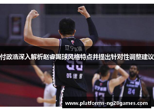付政浩深入解析赵睿踢球风格特点并提出针对性调整建议