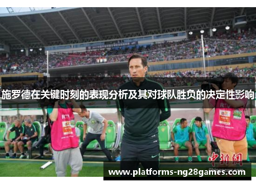 施罗德在关键时刻的表现分析及其对球队胜负的决定性影响