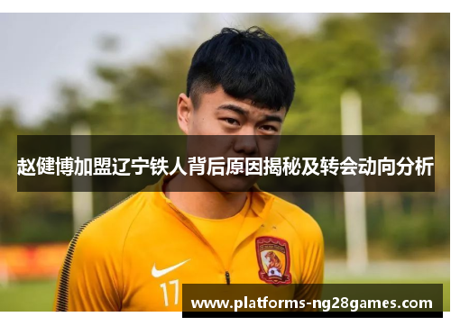 赵健博加盟辽宁铁人背后原因揭秘及转会动向分析