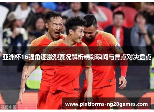 亚洲杯16强角逐激烈赛况解析精彩瞬间与焦点对决盘点