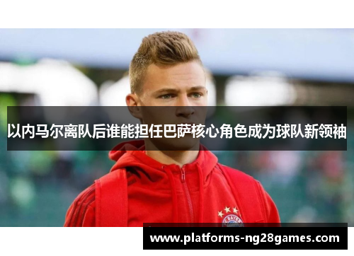 以内马尔离队后谁能担任巴萨核心角色成为球队新领袖