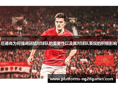 厄德高为何强调团结对球队的重要性以及其对球队表现的积极影响