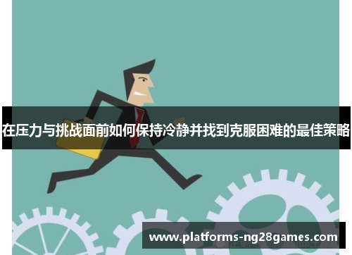 在压力与挑战面前如何保持冷静并找到克服困难的最佳策略