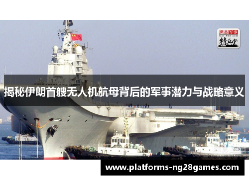 揭秘伊朗首艘无人机航母背后的军事潜力与战略意义