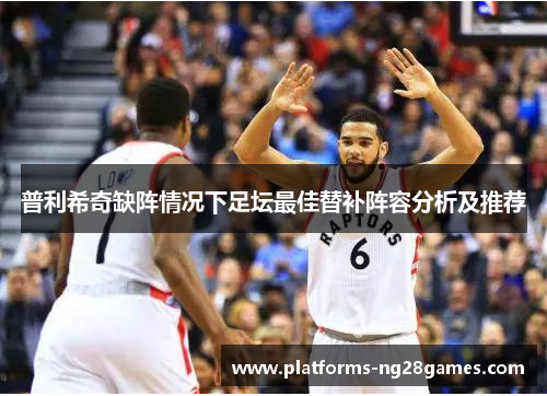 普利希奇缺阵情况下足坛最佳替补阵容分析及推荐