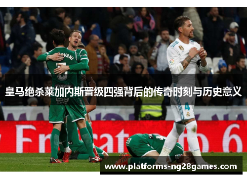 皇马绝杀莱加内斯晋级四强背后的传奇时刻与历史意义